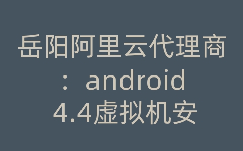 岳阳阿里云代理商：android 4.4虚拟机安装