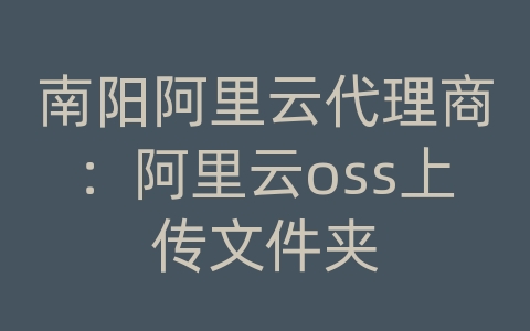 南阳阿里云代理商：阿里云oss上传文件夹