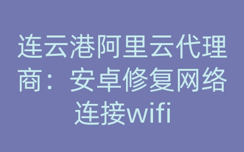 连云港阿里云代理商：安卓修复网络连接wifi