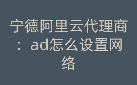 宁德阿里云代理商：ad怎么设置网络