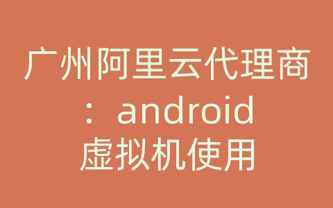 广州阿里云代理商：android虚拟机使用