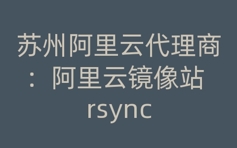 苏州阿里云代理商：阿里云镜像站 rsync