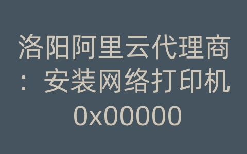 洛阳阿里云代理商：安装网络打印机 0x00000709