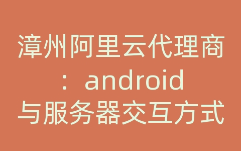 漳州阿里云代理商：android与服务器交互方式