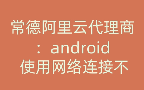 常德阿里云代理商：android 使用网络连接不上去