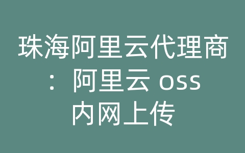 珠海阿里云代理商：阿里云 oss内网上传