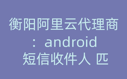 衡阳阿里云代理商：android 短信收件人 匹配