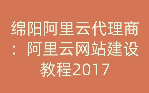 绵阳阿里云代理商：阿里云网站建设教程2017