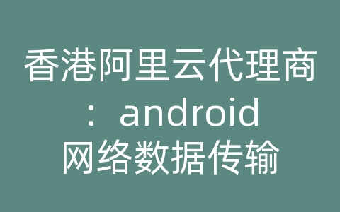 香港阿里云代理商：android网络数据传输