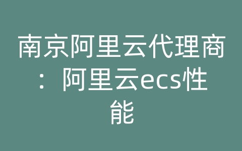 南京阿里云代理商：阿里云ecs性能