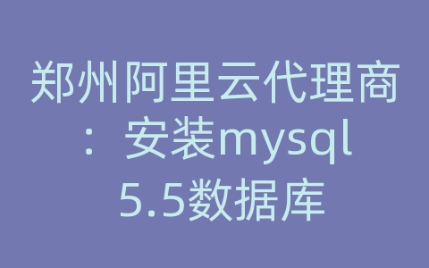 郑州阿里云代理商：安装mysql 5.5数据库