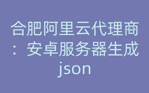 合肥阿里云代理商：安卓服务器生成json