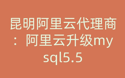 昆明阿里云代理商：阿里云升级mysql5.5