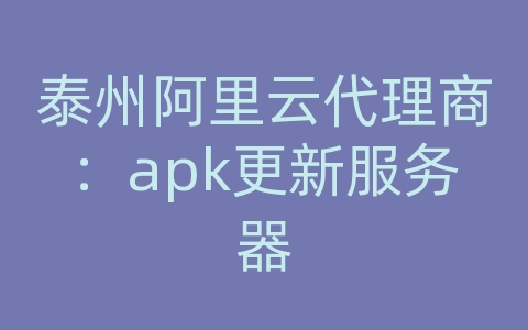 泰州阿里云代理商：apk更新服务器