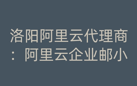 洛阳阿里云代理商：阿里云企业邮小