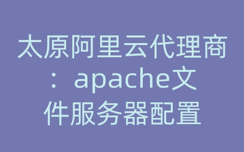 太原阿里云代理商：apache文件服务器配置