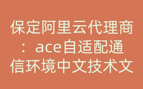 保定阿里云代理商：ace自适配通信环境中文技术文档