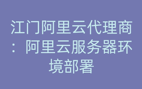 江门阿里云代理商：阿里云服务器环境部署