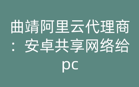 曲靖阿里云代理商：安卓共享网络给pc