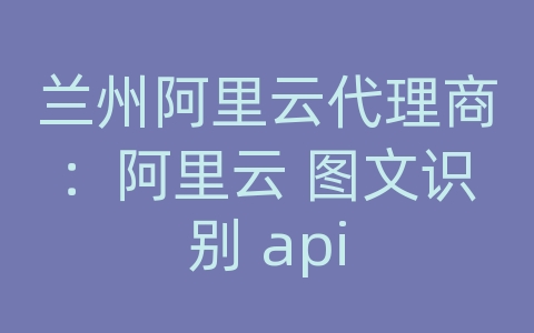 兰州阿里云代理商：阿里云 图文识别 api