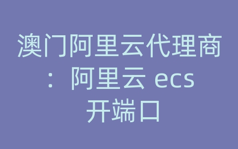 澳门阿里云代理商：阿里云 ecs 开端口