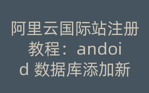 阿里云国际站注册教程：andoid 数据库添加新表