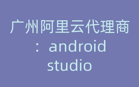 广州阿里云代理商：android studio 网络访问