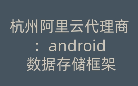 杭州阿里云代理商：android 数据存储框架