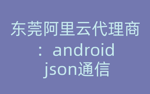 东莞阿里云代理商：android json通信