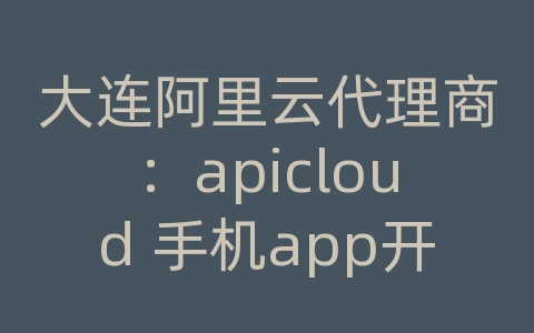 大连阿里云代理商：apicloud 手机app开发教程