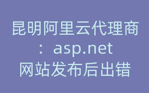 昆明阿里云代理商：asp.net网站发布后出错