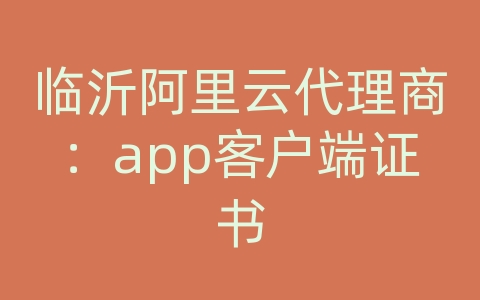 临沂阿里云代理商：app客户端证书