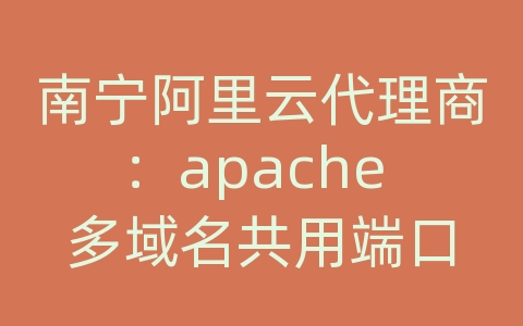 南宁阿里云代理商：apache 多域名共用端口