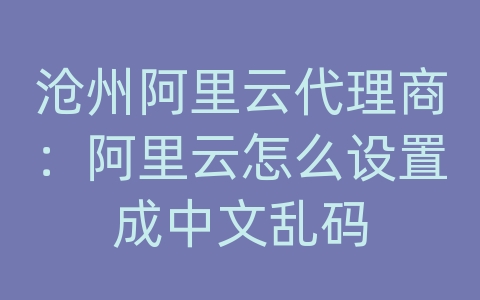 沧州阿里云代理商：阿里云怎么设置成中文乱码