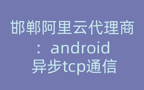 邯郸阿里云代理商：android 异步tcp通信