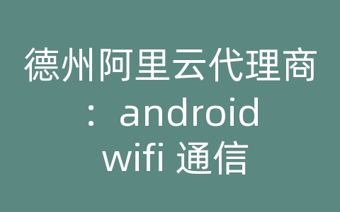 德州阿里云代理商：android wifi 通信