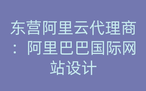 东营阿里云代理商：阿里巴巴国际网站设计