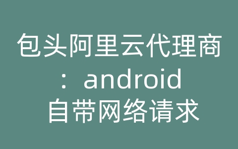 包头阿里云代理商：android 自带网络请求