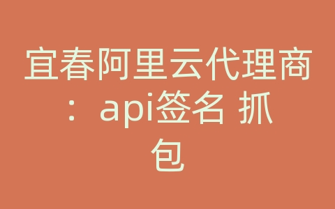 宜春阿里云代理商：api签名 抓包