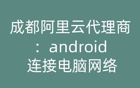 成都阿里云代理商：android 连接电脑网络