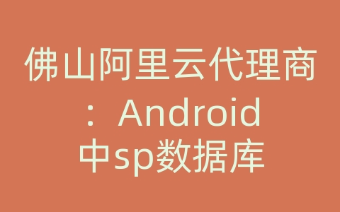 佛山阿里云代理商：Android中sp数据库