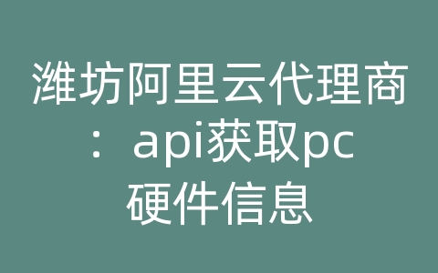 潍坊阿里云代理商：api获取pc硬件信息