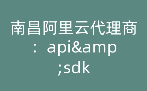 南昌阿里云代理商：api&sdk