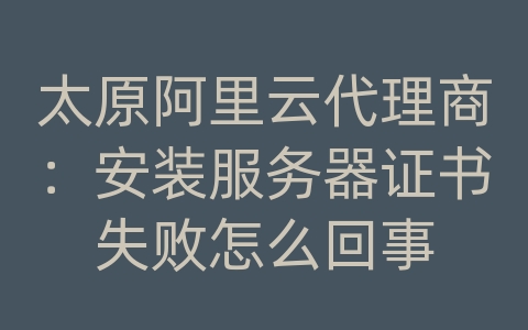 太原阿里云代理商：安装服务器证书失败怎么回事