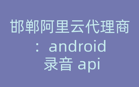 邯郸阿里云代理商：android 录音 api