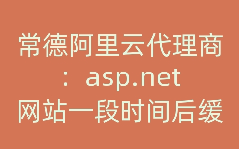 常德阿里云代理商：asp.net网站一段时间后缓慢