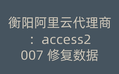 衡阳阿里云代理商：access2007 修复数据库