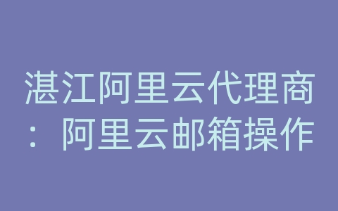 湛江阿里云代理商：阿里云邮箱操作