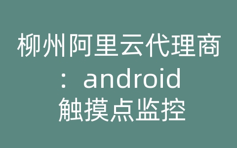 柳州阿里云代理商：android 触摸点监控