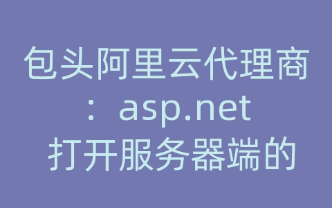 包头阿里云代理商：asp.net 打开服务器端的文件